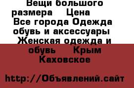 Вещи большого размера  › Цена ­ 200 - Все города Одежда, обувь и аксессуары » Женская одежда и обувь   . Крым,Каховское